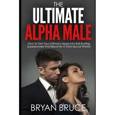 The Ultimate Alpha Male: How To Turn Your Intimacy Issues Into Ball Busting Superpowers And Become A Total Sexual Warrior
