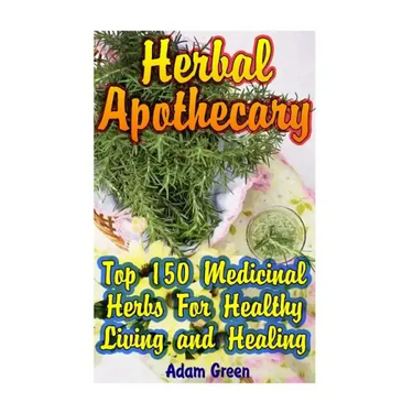 Herbal Apothecary: Top 150 Medicinal Herbs For Healthy Living and Healing