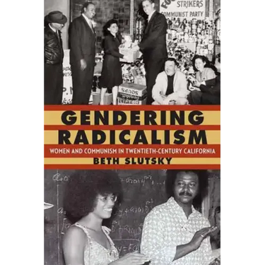 Gendering Radicalism: Women and Communism in Twentieth-Century California