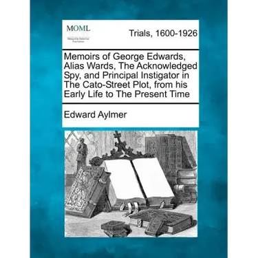 Memoirs of George Edwards, Alias Wards, the Acknowledged Spy, and Principal Instigator in the Cato-Street Plot, from His Early Life to the Present Tim