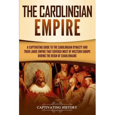 The Carolingian Empire: A Captivating Guide to the Carolingian Dynasty and Their Large Empire That Covered Most of Western Europe During the R