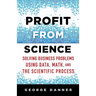 Profit from Science: Solving Business Problems Using Data, Math, and the Scientific Process