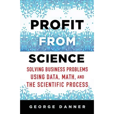 Profit from Science: Solving Business Problems Using Data, Math, and the Scientific Process