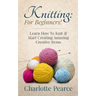 Knitting: For Beginners! - Learn How To Knit & Start Creating Amazing Creative Items