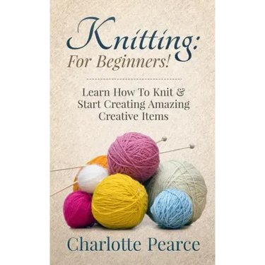 Knitting: For Beginners! - Learn How To Knit & Start Creating Amazing Creative Items