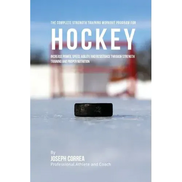 The Complete Strength Training Workout Program for Hockey: Increase power, speed, agility, and resistance through strength training and proper nutriti