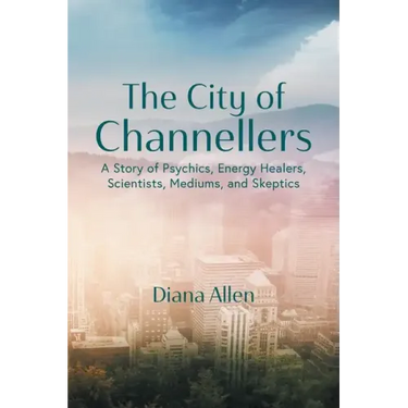 The City of Channellers: A Story of Psychics, Energy Healers, Scientists, Mediums, and Skeptics