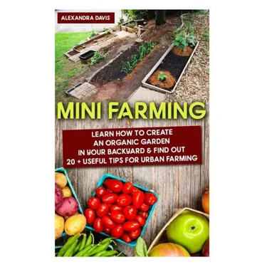 Mini Farming: Learn How to Create An Organic Garden in Your Backyard & Find Out 20 + Useful Tips For Urban Farming: (Mini Farm, Organic Gathering)