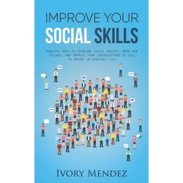 Improve Your Social Skills: Powerful Ways to Overcome Social Anxiety, Make New Friends, and Improve Your Conversations to Talk to Anyone in Everyd