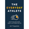The Everyday Athlete: How to Balance Work, Family, and Fitness for Life