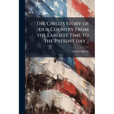The Child's Story of our Country From the Earliest Time to the Present day ..