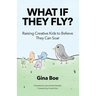 What If They Fly?: Raising Creative Kids To Believe They Can Soar