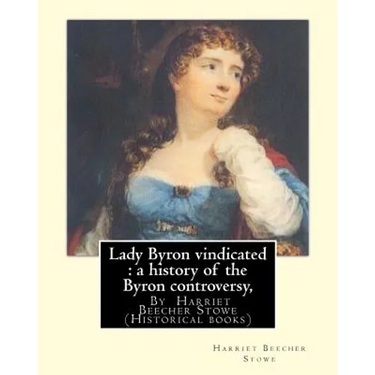 Lady Byron vindicated: a history of the Byron controversy, from its beginning: in 1816 to the present time, By Harriet Beecher Stowe (Historical books
