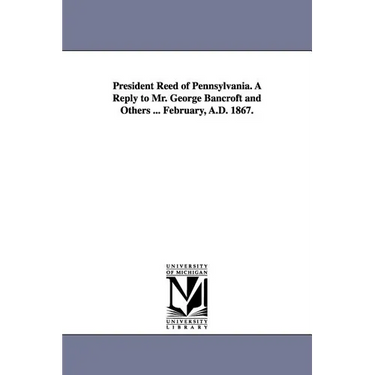 President Reed of Pennsylvania. A Reply to Mr. George Bancroft and Others ... February, A.D. 1867.