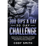 300 Dips a Day 30 Day Challenge: Workout Your Chest, Shoulders, and Triceps While Developing a Lean V-Shaped Upper Body With This Exercise Program