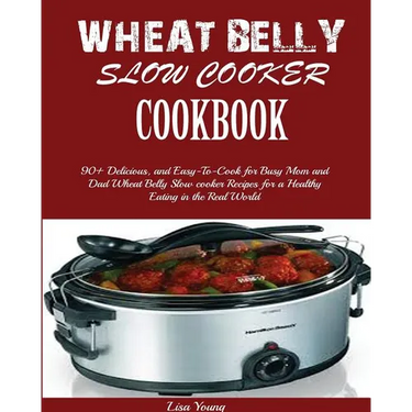 Wheat Belly Slow Cooker Cookbook: Top 90+ Delicious, and Easy-To-Cook for Busy Mom and Dad Wheat Belly Slow cooker Recipes for a Healthy Eating in the