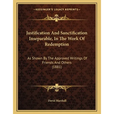 Justification And Sanctification Inseparable, In The Work Of Redemption: As Shown By The Approved Writings Of Friends And Others (1881)