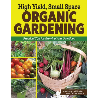 High Yield, Small Space Organic Gardening: Practical Tips for Growing Your Own Food