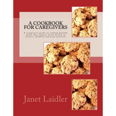 A Cookbook for Caregivers: A caregiver's guide to cooking healthy meals that support brain health in seniors, children and even yourself.
