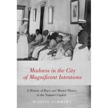 Madness in the City of Magnificent Intentions: A History of Race and Mental Illness in the Nation's Capital