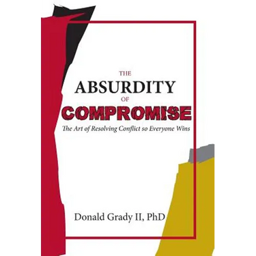 The Absurdity of Compromise: The Art of Resolving Conflict So Everyone Wins