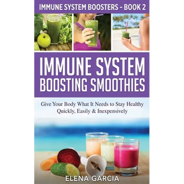 Immune System Boosting Smoothies: Give Your Body What It Needs to Stay Healthy - Quickly, Easily & Inexpensively