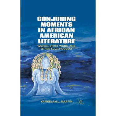 Conjuring Moments in African American Literature: Women, Spirit Work, and Other Such Hoodoo