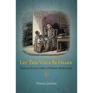 Let This Voice Be Heard: Anthony Benezet, Father of Atlantic Abolitionism