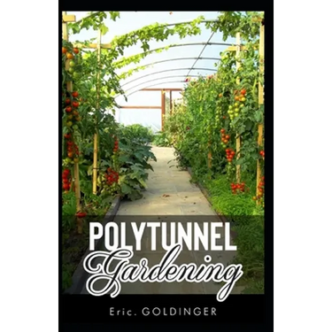 Polytunnel Gardening: Secrets to Growing Fruits and Vegetables All Year Round (The alternative to Greenhouse Gardening).