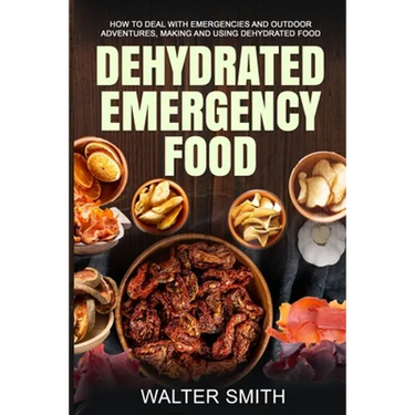Dehydrated Emergency Food: How to deal with emergencies and outdoor adventures, making and using dehydrated food