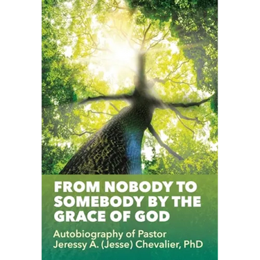 From Nobody to Somebody by the Grace of God: Autobiography of Pastor Jeressy A. (Jesse) Chevalier, PhD
