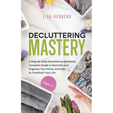 Decluttering Mastery: 3 Books in 1 - A Step-By-Step Decluttering Workbook, Complete Guide to Declutter and Organize Your Home, and How to Tr