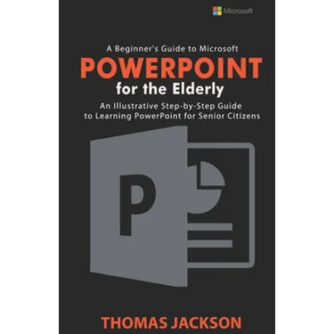 A Beginner's Guide to Microsoft PowerPoint For the Elderly: An Illustrative Step-by-Step Guide to Learning PowerPoint for Senior Citizens