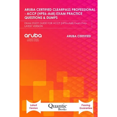 Aruba Certified Clearpass Professional - Accp (Hpe6-A68) Exam Practice Questions & Dumps: EXAM STUDY GUIDE FOR ACCP (HPE6-A68) Exam Prep LATEST VERSIO
