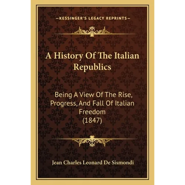 A History Of The Italian Republics: Being A View Of The Rise, Progress, And Fall Of Italian Freedom (1847)