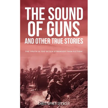 The Sound of Guns and Other True Stories: The Truth Is Too Often Stranger Than Fiction!