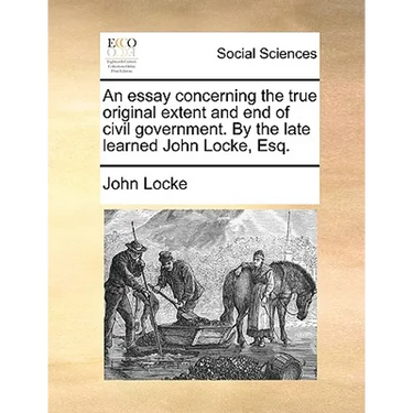 An essay concerning the true original extent and end of civil government. By the late learned John Locke, Esq.