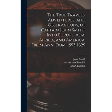 The True Travels, Adventures, and Observations, of Captain John Smith, Into Europe, Asia, Africa, and America, From Ann. Dom. 1593-1629
