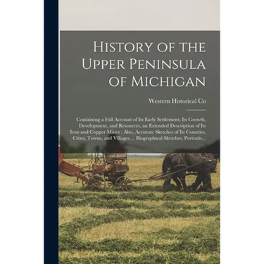 History of the Upper Peninsula of Michigan: Containing a Full Account of Its Early Settlement, Its Growth, Development, and Resources, an Extended Des