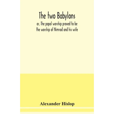 The two Babylons, or, The papal worship proved to be the worship of Nimrod and his wife: with sixty-one woodcut illustrations from Nineveh, Babylon, E