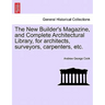 The New Builder's Magazine, and Complete Architectural Library, for architects, surveyors, carpenters, etc.