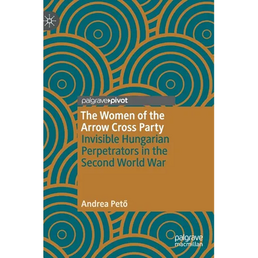 The Women of the Arrow Cross Party: Invisible Hungarian Perpetrators in the Second World War
