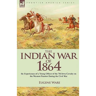 The Indian War of 1864: the Experiences of a Young Officer of the 7th Iowa Cavalry on the Western Frontier During the Civil War
