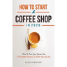 How To Start A Coffee Shop in 2020: How To Turn Your Passion Into A Profitable Business In 2020 Step By Step