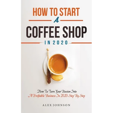 How To Start A Coffee Shop in 2020: How To Turn Your Passion Into A Profitable Business In 2020 Step By Step