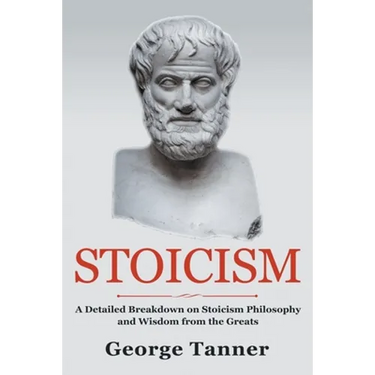 Stoicism: A Detailed Breakdown of Stoicism Philosophy and Wisdom from the Greats: A Complete Guide To Stoicism