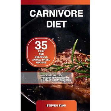 Carnivore Diet: 35 Easy and Delicious Animal-Based Recipes for a Fast Fat Loss, to Lower Blood Pressure and Increase Energy and Focus