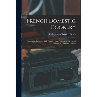 French Domestic Cookery: Combining Economy With Elegance, and Adapted to the Use of Families of Moderate Fortune