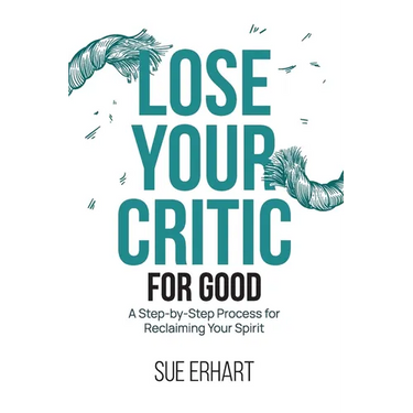 Lose Your Critic for Good: A Step-by-Step Process for Reclaiming Your Spirit.
