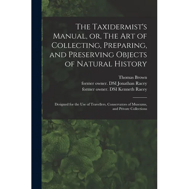 The Taxidermist's Manual, or, The Art of Collecting, Preparing, and Preserving Objects of Natural History: Designed for the Use of Travellers, Conserv